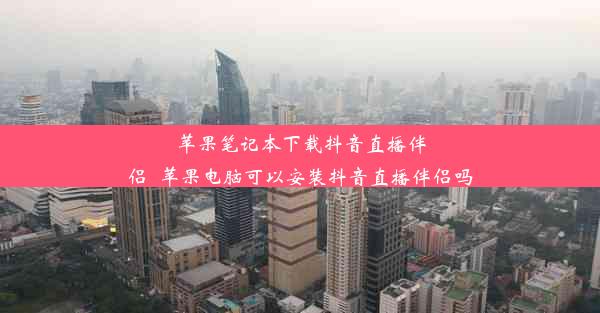 苹果笔记本下载抖音直播伴侣_苹果电脑可以安装抖音直播伴侣吗