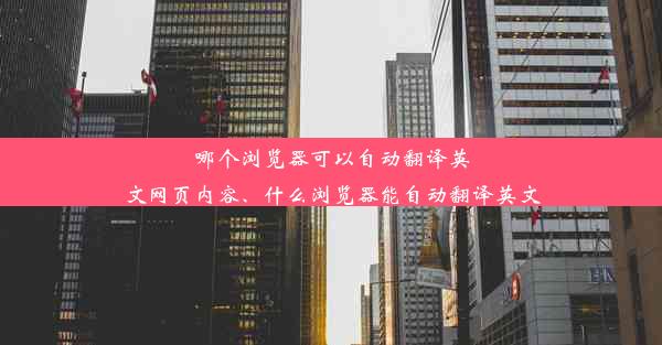 哪个浏览器可以自动翻译英文网页内容、什么浏览器能自动翻译英文