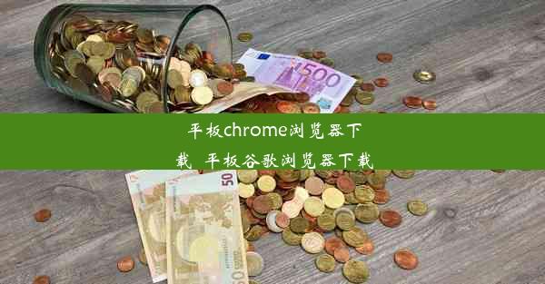 平板chrome浏览器下载_平板谷歌浏览器下载