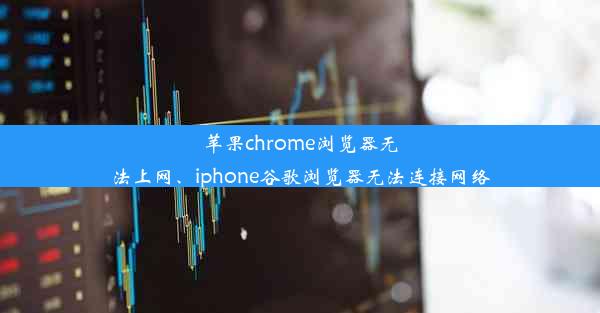 苹果chrome浏览器无法上网、iphone谷歌浏览器无法连接网络