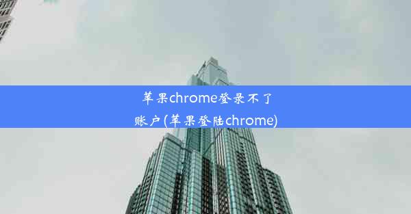 苹果chrome登录不了账户(苹果登陆chrome)