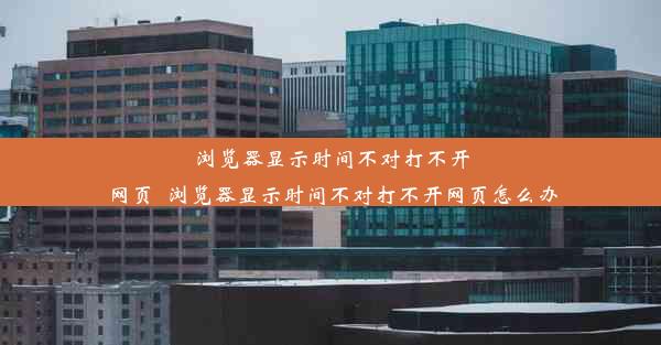 浏览器显示时间不对打不开网页_浏览器显示时间不对打不开网页怎么办