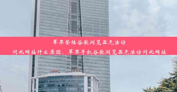 苹果登陆谷歌浏览器无法访问此网站什么原因、苹果手机谷歌浏览器无法访问此网站