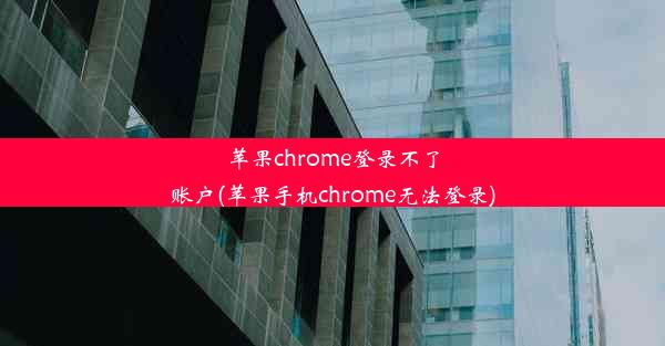 苹果chrome登录不了账户(苹果手机chrome无法登录)