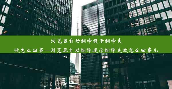 浏览器自动翻译提示翻译失败怎么回事—浏览器自动翻译提示翻译失败怎么回事儿