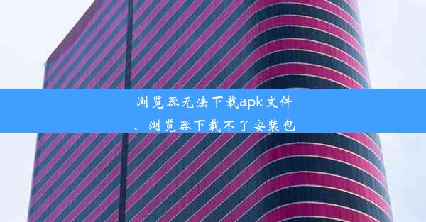 浏览器无法下载apk文件、浏览器下载不了安装包