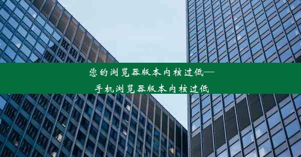 您的浏览器版本内核过低—手机浏览器版本内核过低