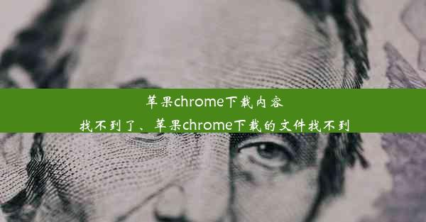 苹果chrome下载内容找不到了、苹果chrome下载的文件找不到