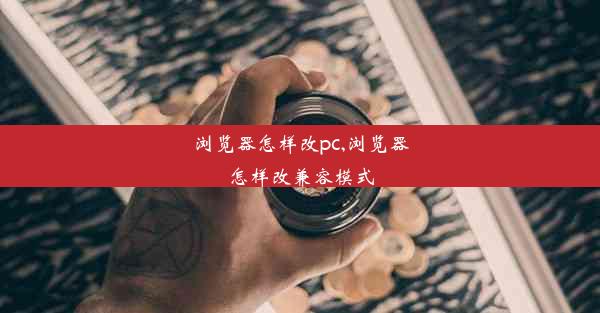 浏览器怎样改pc,浏览器怎样改兼容模式