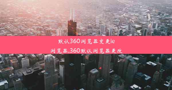 默认360浏览器变更ie浏览器,360默认浏览器更改