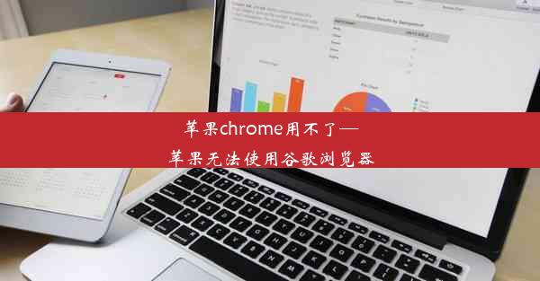 苹果chrome用不了—苹果无法使用谷歌浏览器