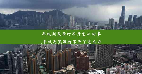 平板浏览器打不开怎么回事,平板浏览器打不开了怎么办