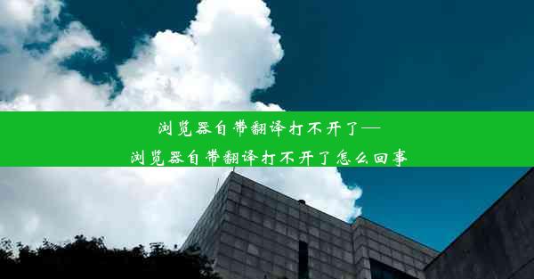 浏览器自带翻译打不开了—浏览器自带翻译打不开了怎么回事