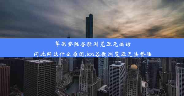 苹果登陆谷歌浏览器无法访问此网站什么原因,ios谷歌浏览器无法登陆