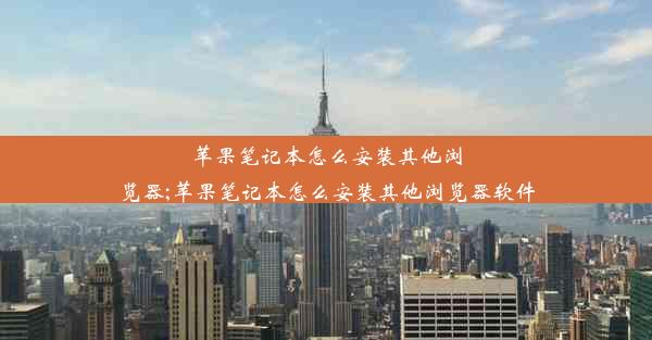 苹果笔记本怎么安装其他浏览器;苹果笔记本怎么安装其他浏览器软件