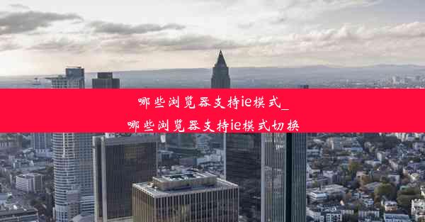 哪些浏览器支持ie模式_哪些浏览器支持ie模式切换