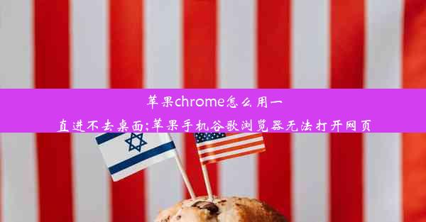 苹果chrome怎么用一直进不去桌面;苹果手机谷歌浏览器无法打开网页