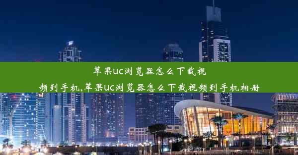 苹果uc浏览器怎么下载视频到手机,苹果uc浏览器怎么下载视频到手机相册