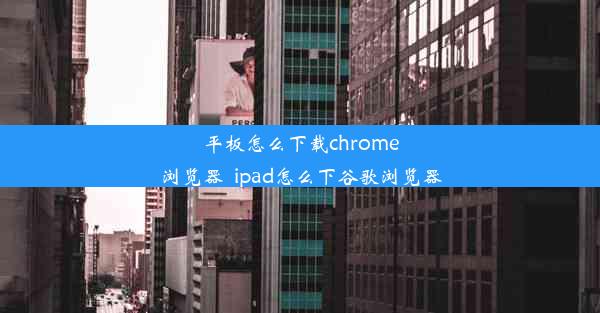 平板怎么下载chrome浏览器_ipad怎么下谷歌浏览器