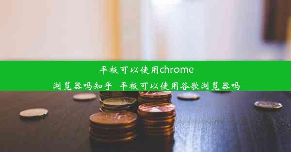 平板可以使用chrome浏览器吗知乎_平板可以使用谷歌浏览器吗