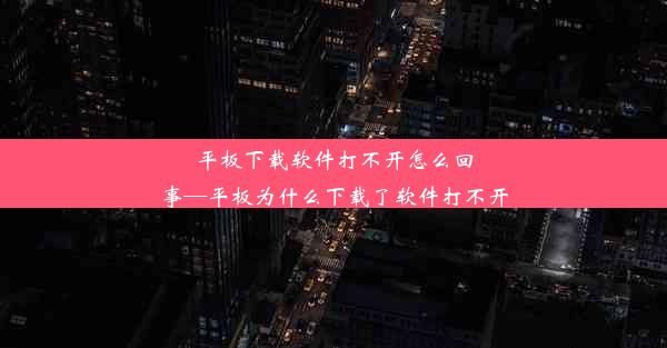 平板下载软件打不开怎么回事—平板为什么下载了软件打不开