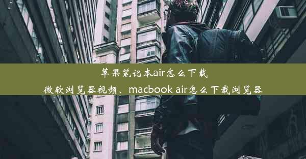 苹果笔记本air怎么下载微软浏览器视频、macbook air怎么下载浏览器