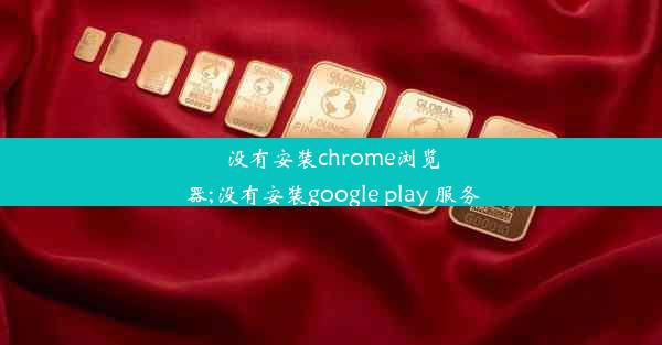 没有安装chrome浏览器;没有安装google play 服务