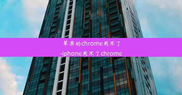 苹果的chrome用不了-iphone用不了chrome