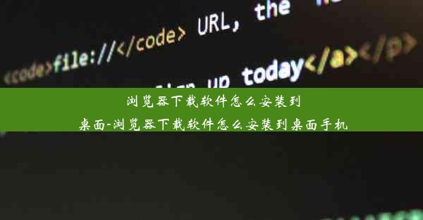 浏览器下载软件怎么安装到桌面-浏览器下载软件怎么安装到桌面手机