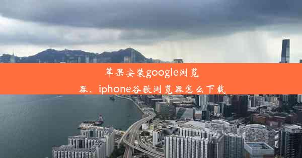 苹果安装google浏览器、iphone谷歌浏览器怎么下载