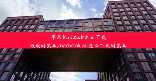 苹果笔记本air怎么下载微软浏览器,macbook air怎么下载浏览器