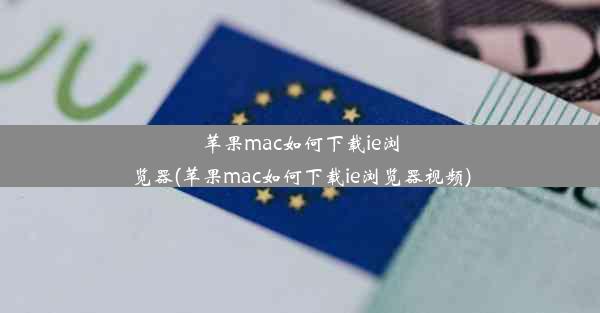 苹果mac如何下载ie浏览器(苹果mac如何下载ie浏览器视频)