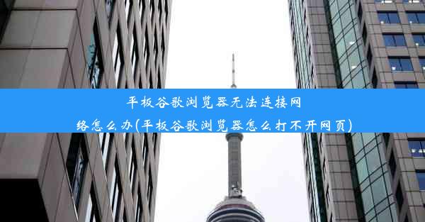 平板谷歌浏览器无法连接网络怎么办(平板谷歌浏览器怎么打不开网页)