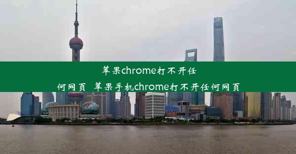 苹果chrome打不开任何网页_苹果手机chrome打不开任何网页