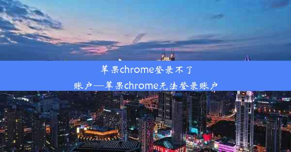 苹果chrome登录不了账户—苹果chrome无法登录账户