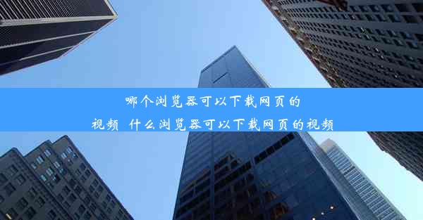 哪个浏览器可以下载网页的视频_什么浏览器可以下载网页的视频