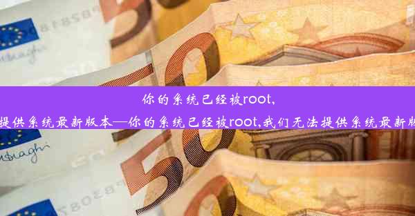 你的系统已经被root,我们无法提供系统最新版本—你的系统已经被root,我们无法提供系统最新版本怎么办