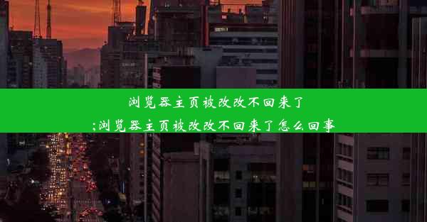 浏览器主页被改改不回来了;浏览器主页被改改不回来了怎么回事