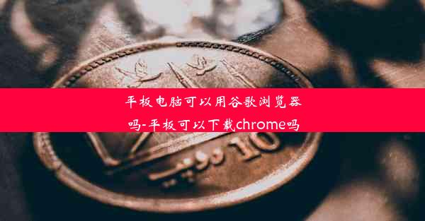 平板电脑可以用谷歌浏览器吗-平板可以下载chrome吗