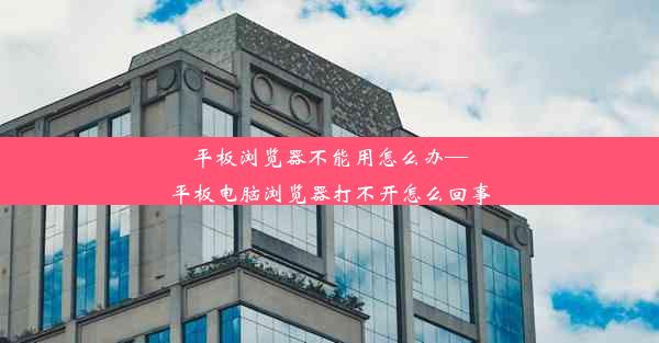 平板浏览器不能用怎么办—平板电脑浏览器打不开怎么回事