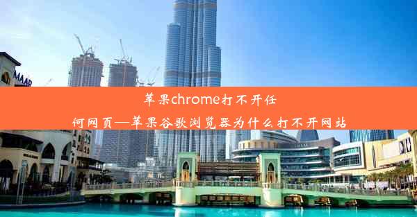 苹果chrome打不开任何网页—苹果谷歌浏览器为什么打不开网站