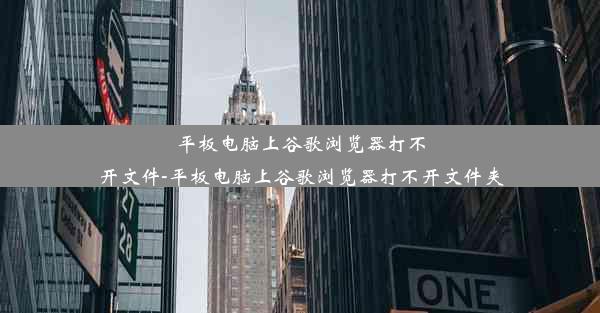 平板电脑上谷歌浏览器打不开文件-平板电脑上谷歌浏览器打不开文件夹