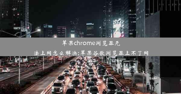 苹果chrome浏览器无法上网怎么解决;苹果谷歌浏览器上不了网