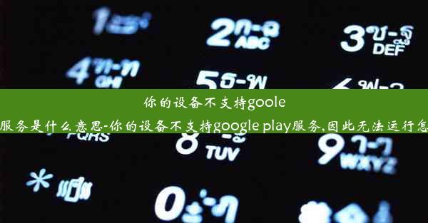 你的设备不支持gooleplay服务是什么意思-你的设备不支持google play服务,因此无法运行怎么弄