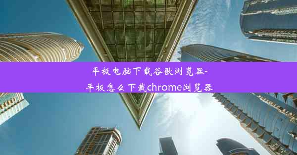 平板电脑下载谷歌浏览器-平板怎么下载chrome浏览器