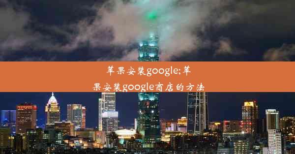 苹果安装google;苹果安装google商店的方法