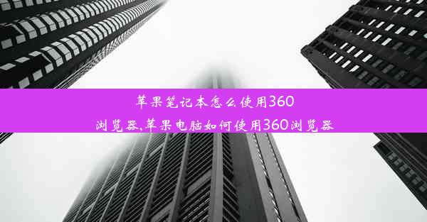 苹果笔记本怎么使用360浏览器,苹果电脑如何使用360浏览器