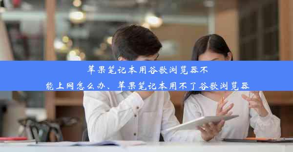 苹果笔记本用谷歌浏览器不能上网怎么办、苹果笔记本用不了谷歌浏览器