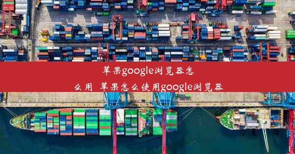 苹果google浏览器怎么用_苹果怎么使用google浏览器