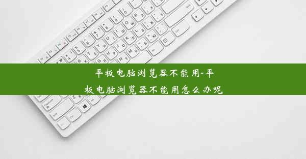 平板电脑浏览器不能用-平板电脑浏览器不能用怎么办呢